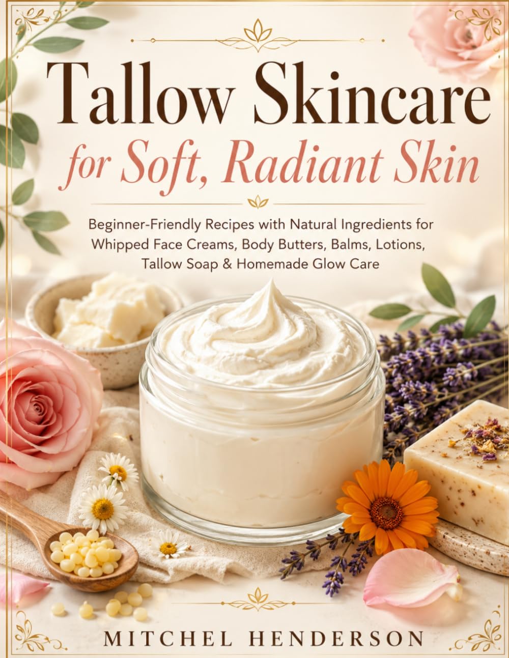 Tallow Skincare for Soft, Radiant Skin: Beginner-Friendly Recipes with Natural Ingredients for Whipped Face Creams, Body Butters, Balms, Lotions, Tallow Soap & Homemade Glow Care
