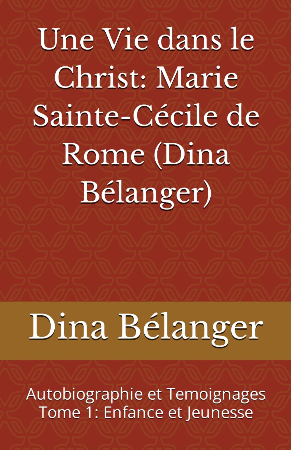 Une Vie dans le Christ: Marie Sainte-Cécile de Rome (Dina Bélanger): Autobiographie et Temoignages Tome 1: Enfance et Jeunesse