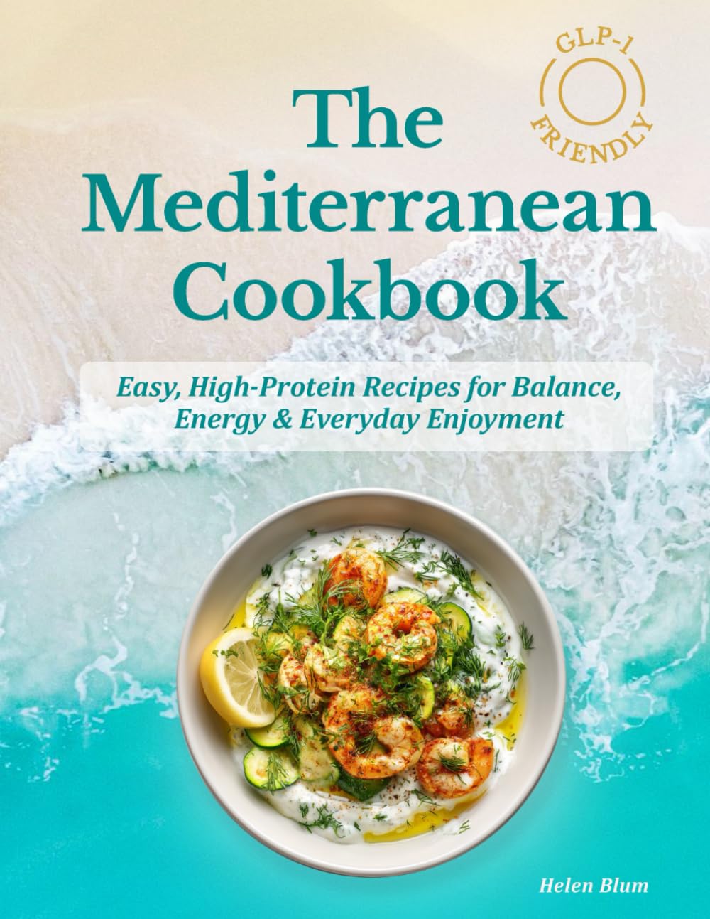The GLP-1 Friendly Mediterranean Cookbook: Easy, High-Protein Recipes for Balance, Energy & Everyday Enjoyment