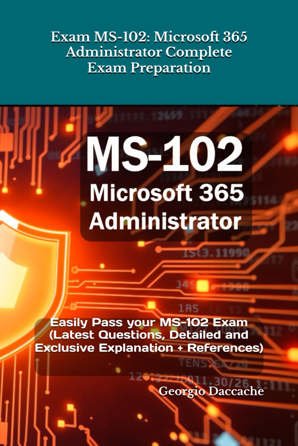 Exam MS-102: Microsoft 365 Administrator Complete Exam Preparation: Easily Pass your MS-102 Exam (Latest Questions, Detailed and Exclusive Explanation + References)