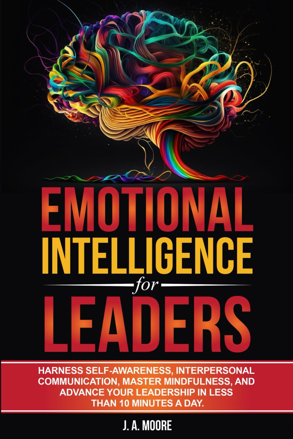 Emotional Intelligence for Leaders: Harness Self-Awareness, Interpersonal Communication, Master Mindfulness, and Advance your Leadership in Less Than 10 Minutes a Day.