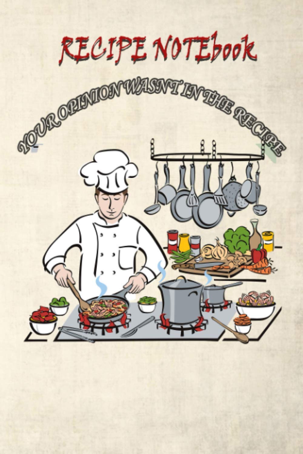 RECIPE NOTEBOOK-YOUR OPINION WASN'T IN THE RECIPE: Blank recipe book to write in - personalized recipe book - empty cookbook and organizer to note down your 100 favorite recipes