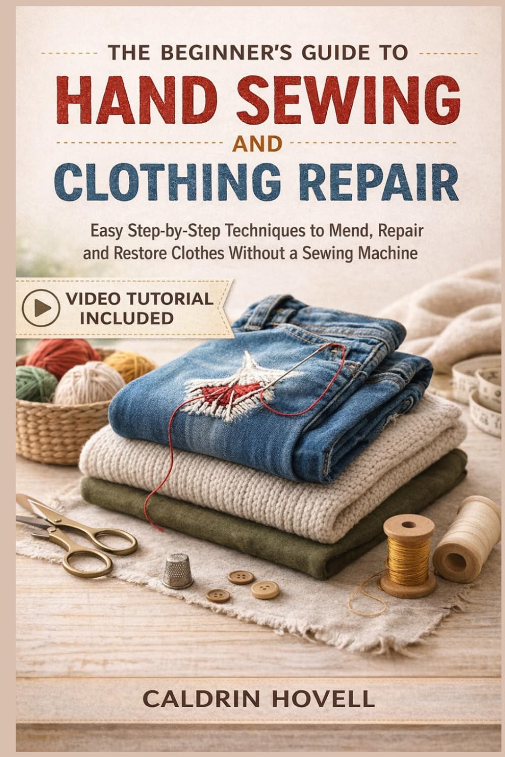 THE BEGINNER’S GUIDE TO HAND SEWING AND CLOTHING REPAIR: Easy Step-by-Step Techniques to Mend, Repair and Restore Clothes Without a Sewing Machine