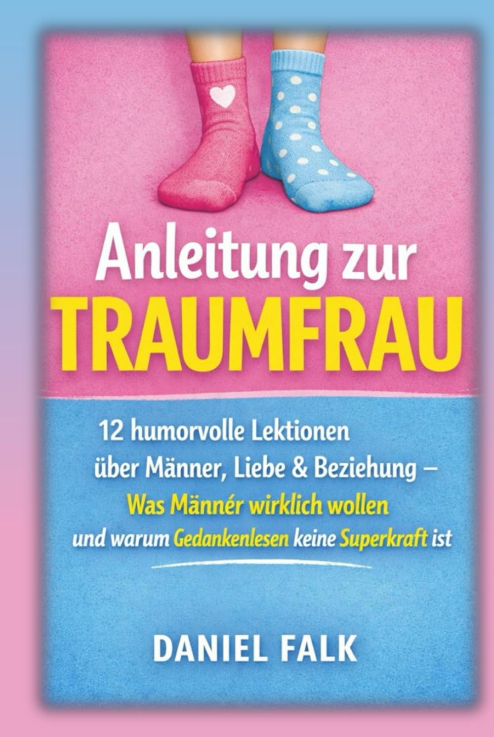 Anleitung zur Traumfrau: 12 humorvolle Lektionen über Männer, Liebe & Beziehungen – Was Männer wirklich wollen und warum niemand Gedanken lesen kann