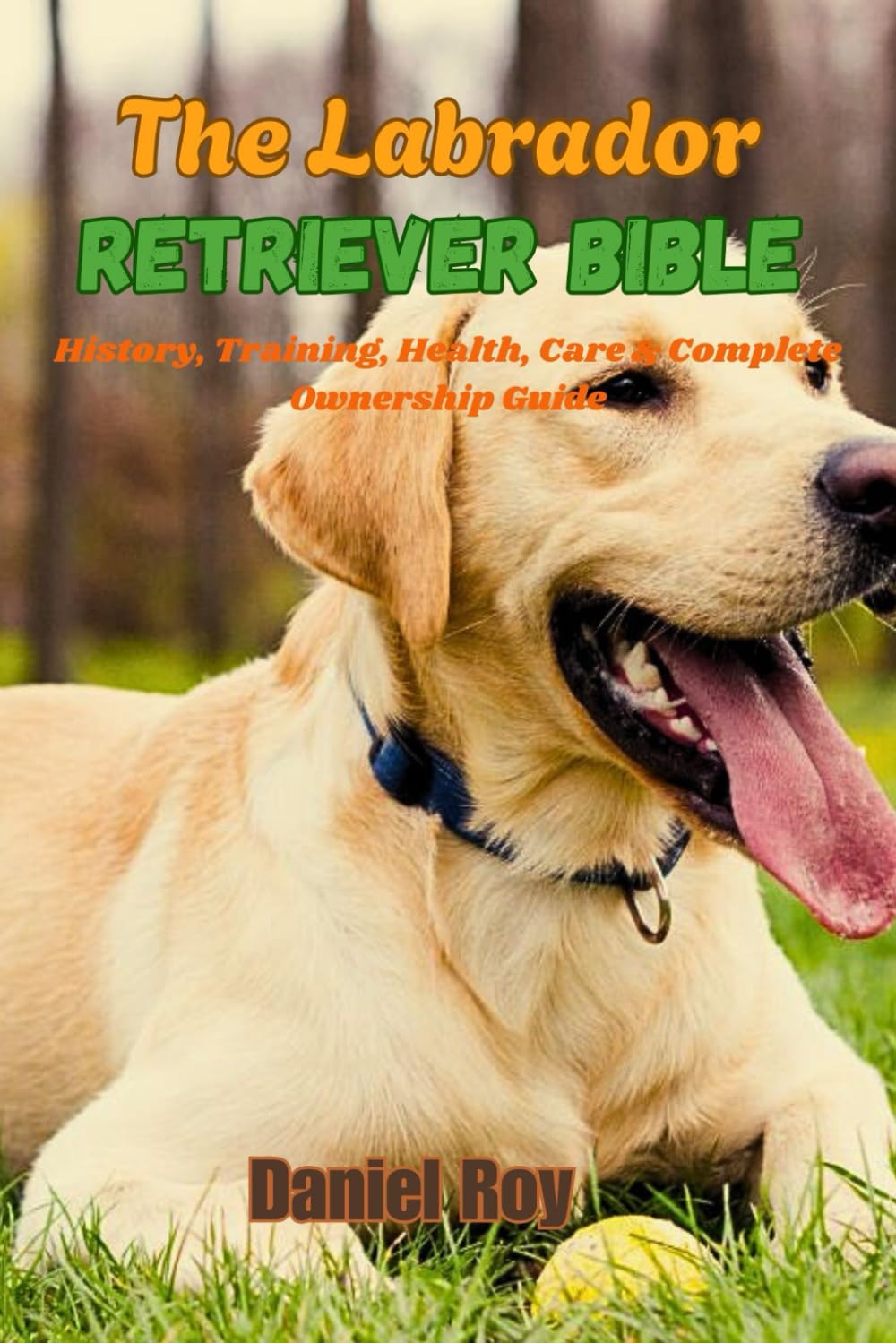 The Labrador Retriever Bible: History, Training, Health, Care & Complete Ownership Guide