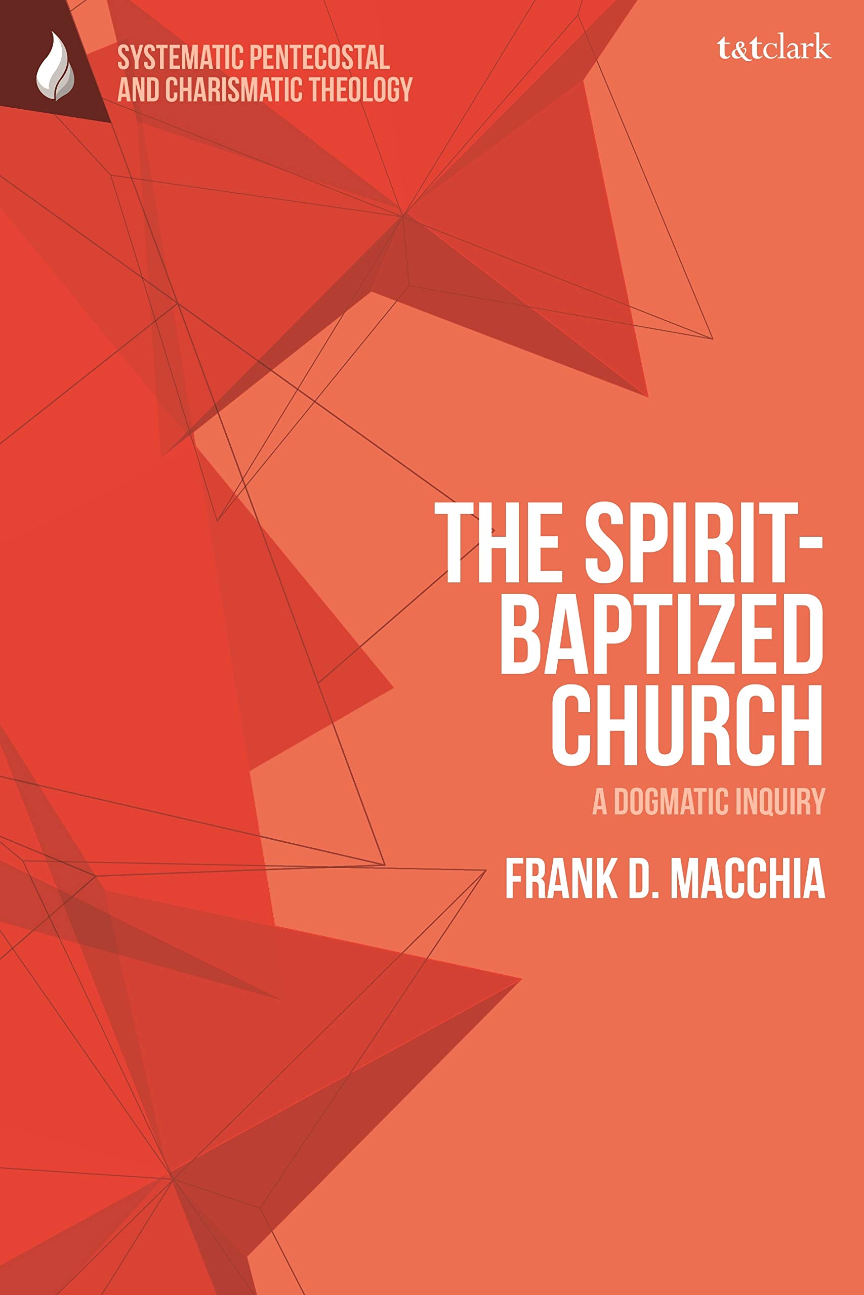 Spirit-Baptized Church, The: A Dogmatic Inquiry (T&T Clark Systematic Pentecostal and Charismatic Theology)