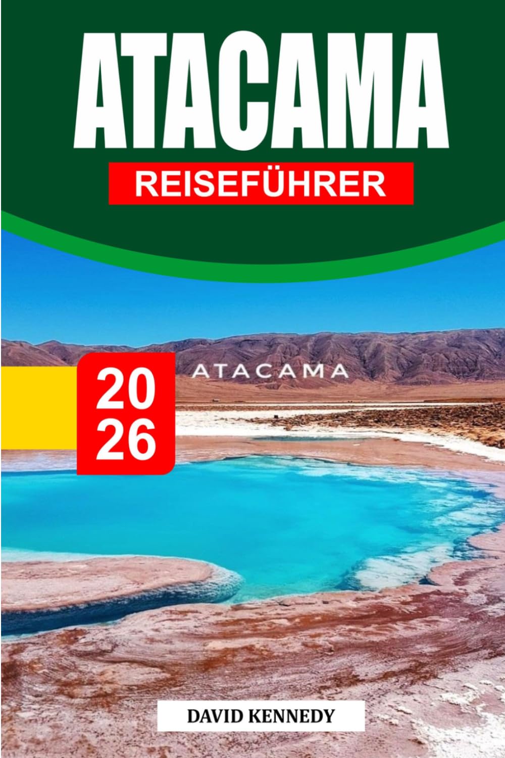ATACAMA-REISEFÜHRER 2026: Die ultimative Reise durch Chiles Wüste der Wunder – Salzflächen, Sternegucken, Vulkane, Kultur, verborgene Landschaften und Expertenrouten für ein unvergessliches Abenteuer