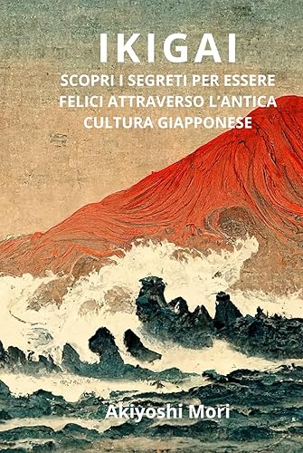 IKIGAI: Scopri I Segreti Per Essere Felici Attraverso L'antica Cultura Giapponese. Impara Il Metodo Per Trovare Il Senso Della Vita E Raggiungere La Felicità E L'armonia Con Se Stessi Attraverso La