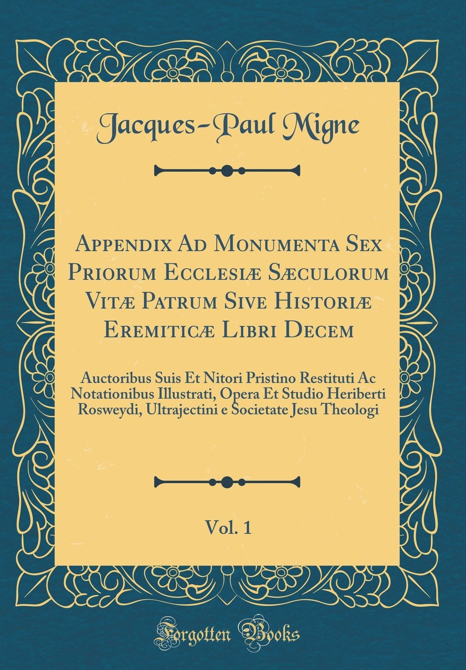 Appendix Ad Monumenta Sex Priorum Ecclesiæ Sæculorum Vitæ Patrum Sive Historiæ Eremiticæ Libri Decem, Vol. 1: Auctoribus Suis Et Nitori Pristino ... Ultrajectini e Societate Jesu Theolo