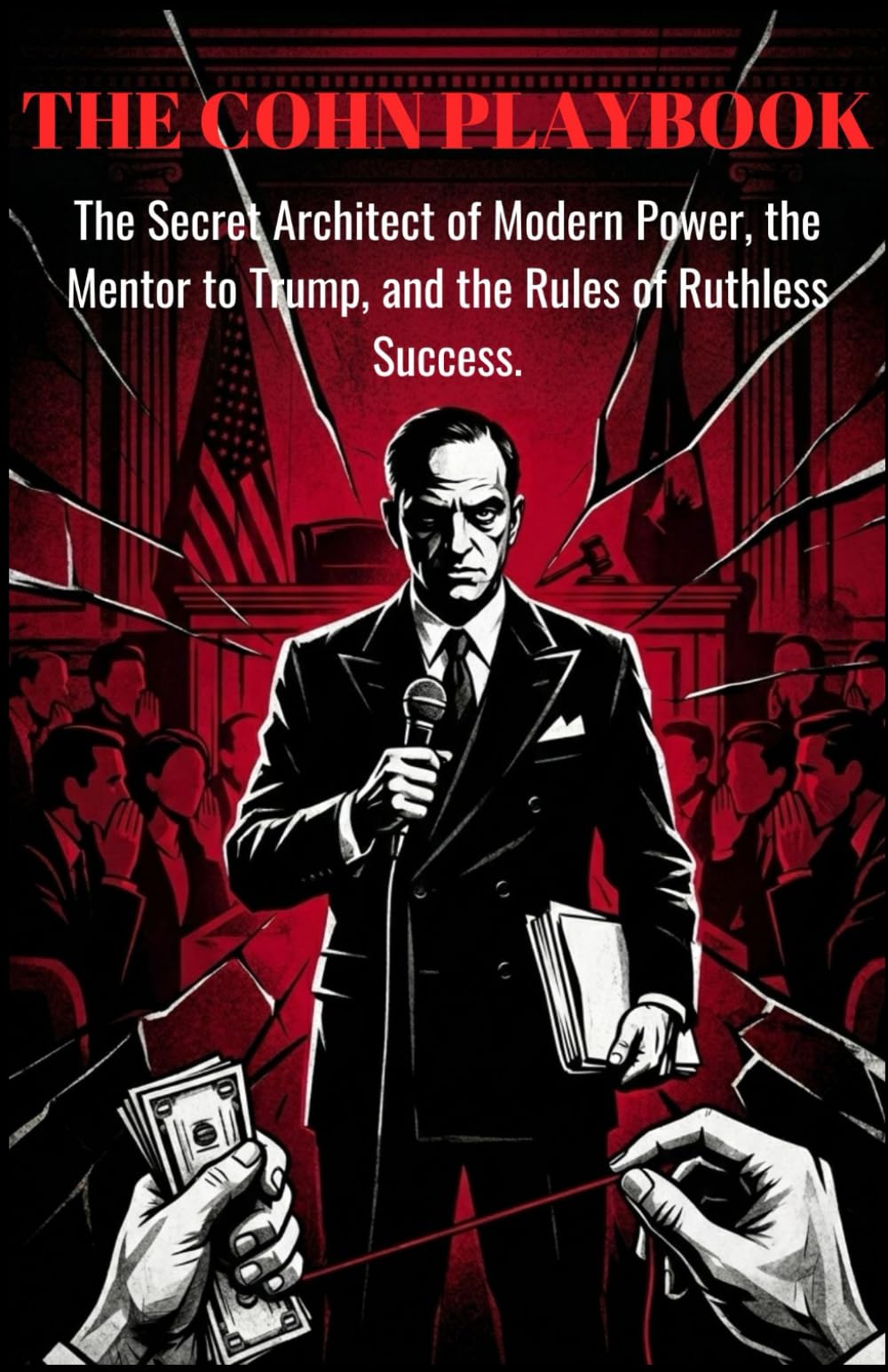 THE COHN PLAYBOOK: The Secret Architect of Modern Power, the Mentor to Trump, and the Rules of Ruthless Success