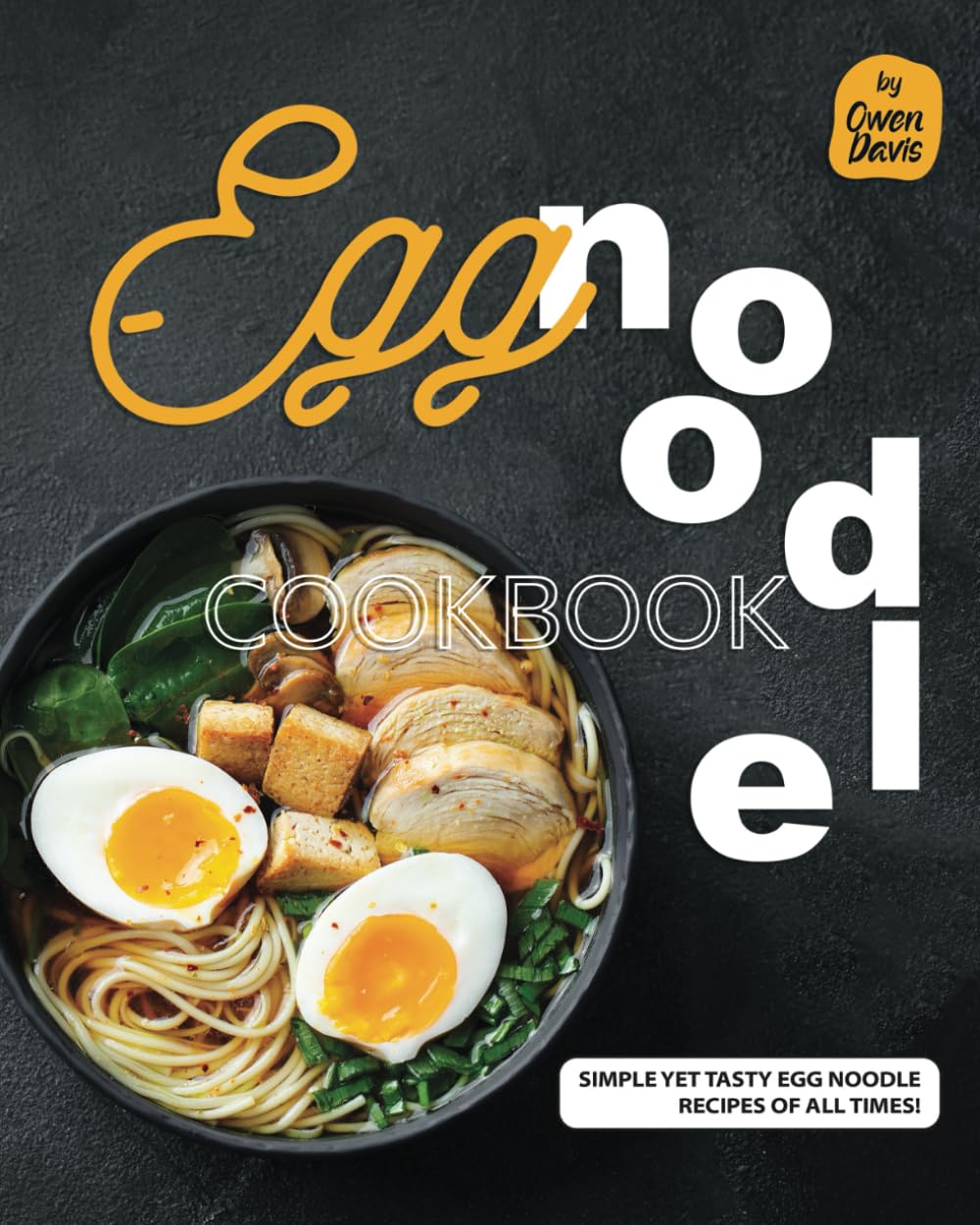 Egg Noodle Cookbook: Simple yet Tasty Egg Noodle Recipes of All Times!