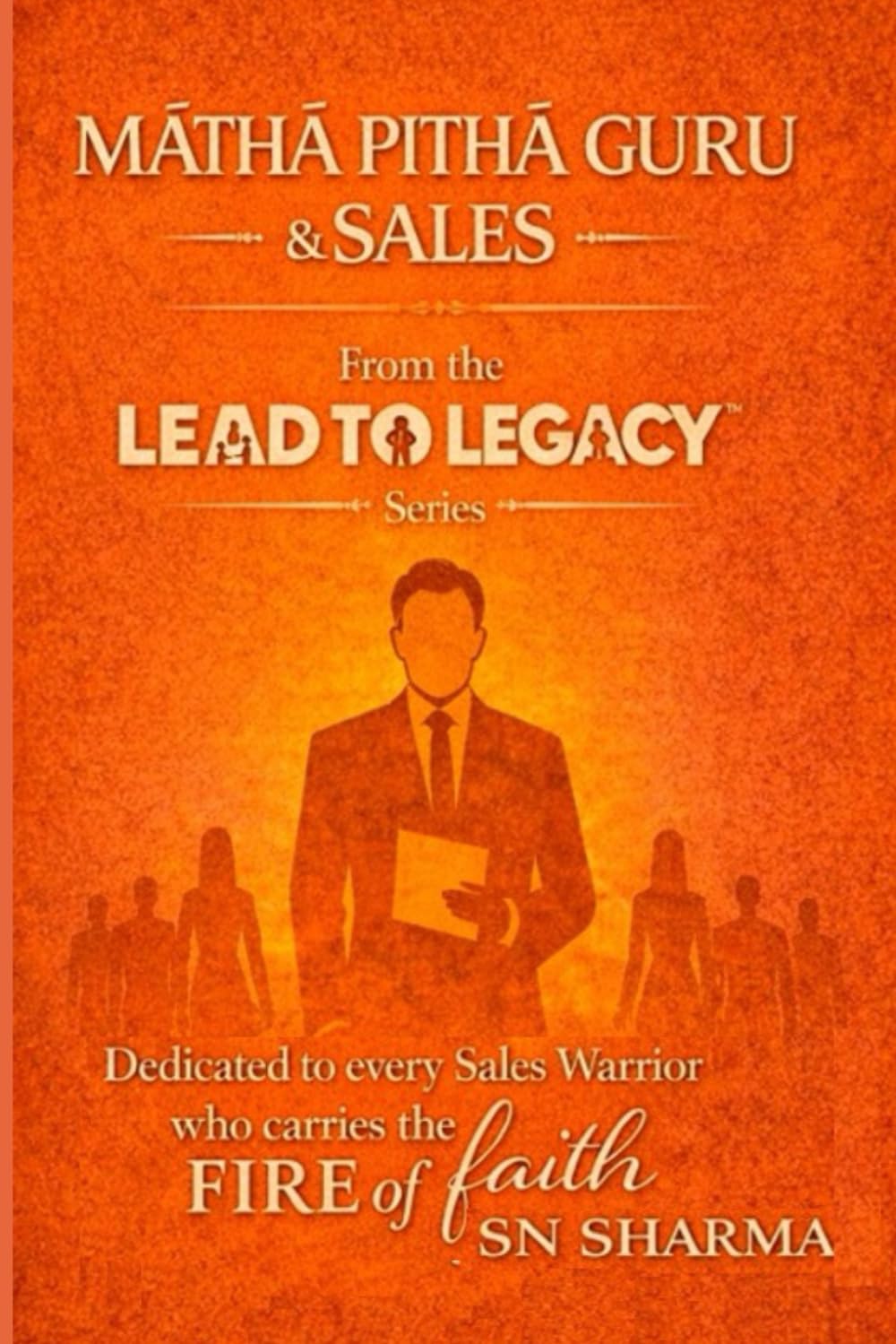 Matha Pitha Guru & Sales: Dedicated to Every Sales Warrior Who Carries the Fire of Faith (Lead To Legacy™)