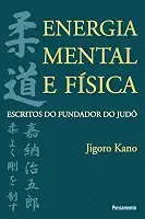 Energia Mental e Física: Escritos do Fundador do Judô