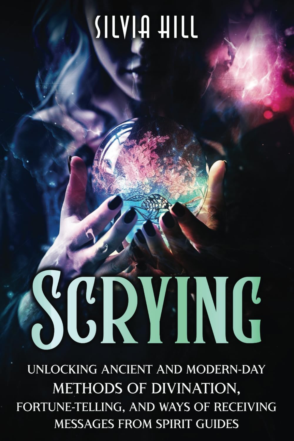 Scrying: Unlocking Ancient and Modern-Day Methods of Divination, Fortune-Telling, and Ways of Receiving Messages from Spirit Guides (Psychic Awakening)