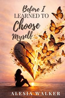 Before I Learned To Choose Myself A Journey Through Love, Loss, and Finding Me Again