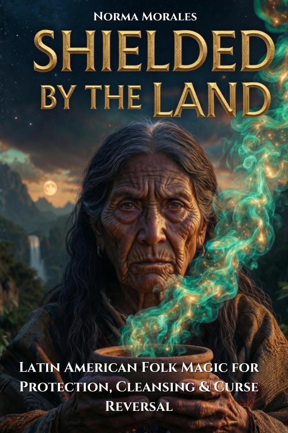 Shielded by the Land: Latin American Folk Magic for Protection, Cleansing & Curse Reversal - A Practical Grimoire from the Living Traditions of Brujería and Curanderismo