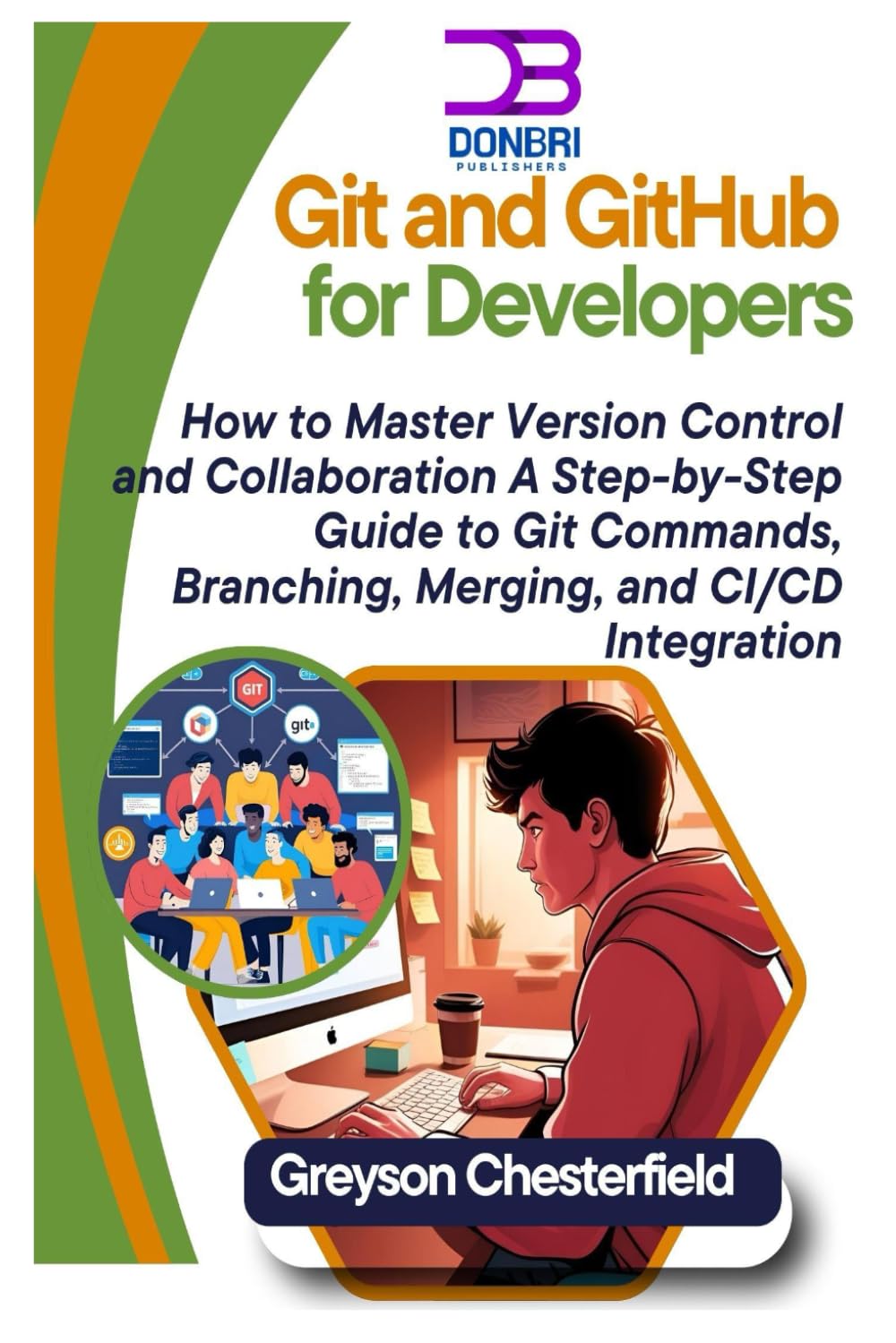 Git and GitHub for Developers: How to Master Version Control and Collaboration A Step-by-Step Guide to Git Commands, Branching, Merging, and CI/CD Integration