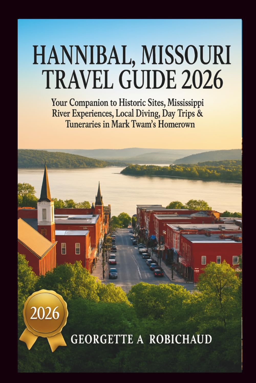 HANNIBAL, MISSOURI TRAVEL GUIDE 2026: Your Companion to Historic Sites, Mississippi River Experiences, Local Dining, Day Trips & Itineraries in Mark Twain's Hometown