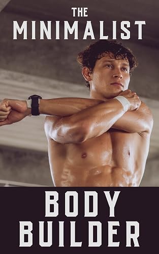 The Minimalist Bodybuilder: Maximizing Gains with Minimalism: Mastering Minimalist Workouts and Nutrition for Optimal Fitness (The Bodybuilding Library Book 30)
