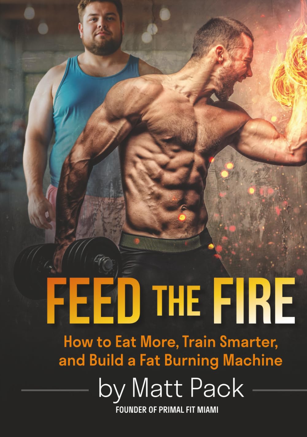 Feed The Fire: How to Eat More, Train Smarter, and Build a Fat Burning Machine