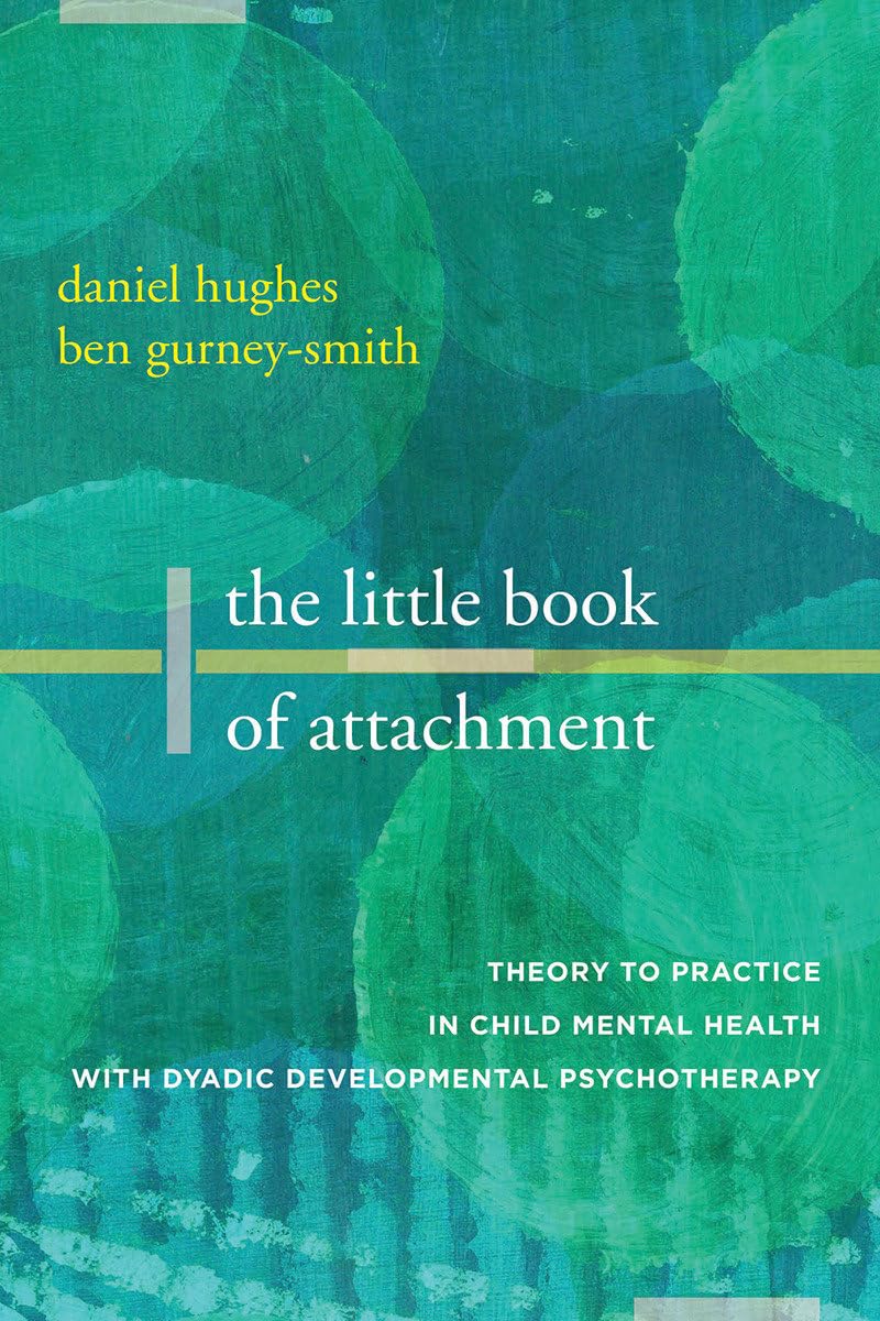 The Little Book of Attachment: Theory to Practice in Child Mental Health: Theory to Practice in Child Mental Health with Dyadic Developmental Psychotherapy