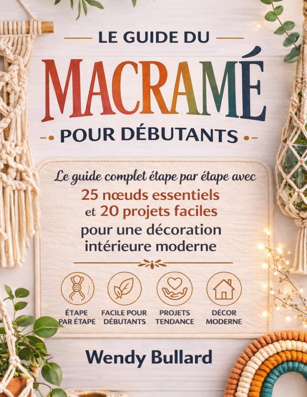 Le Guide Du Macramé Pour Débutants: Le guide complet étape par étape avec 25 nœuds essentiels et 20 projets faciles pour une décoration intérieure moderne