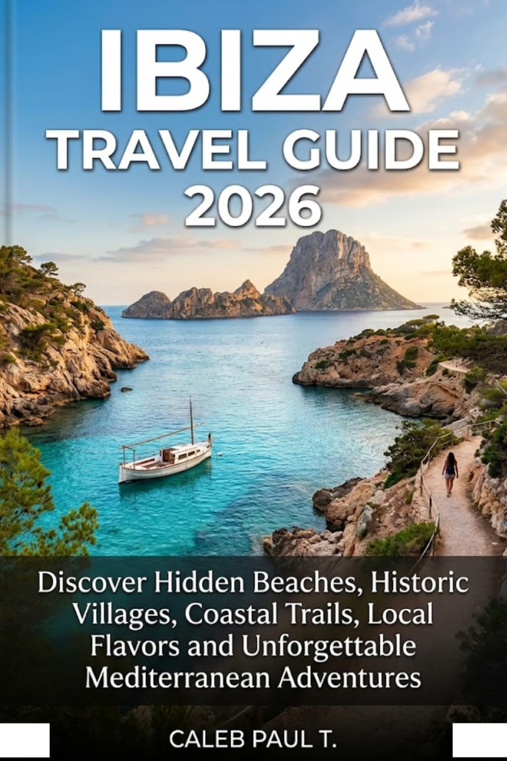 IBIZA TRAVEL GUIDE 2026: Discover Hidden Beaches, Historic Villages, Coastal Trails, Local Flavors and Unforgettable Mediterranean Adventures