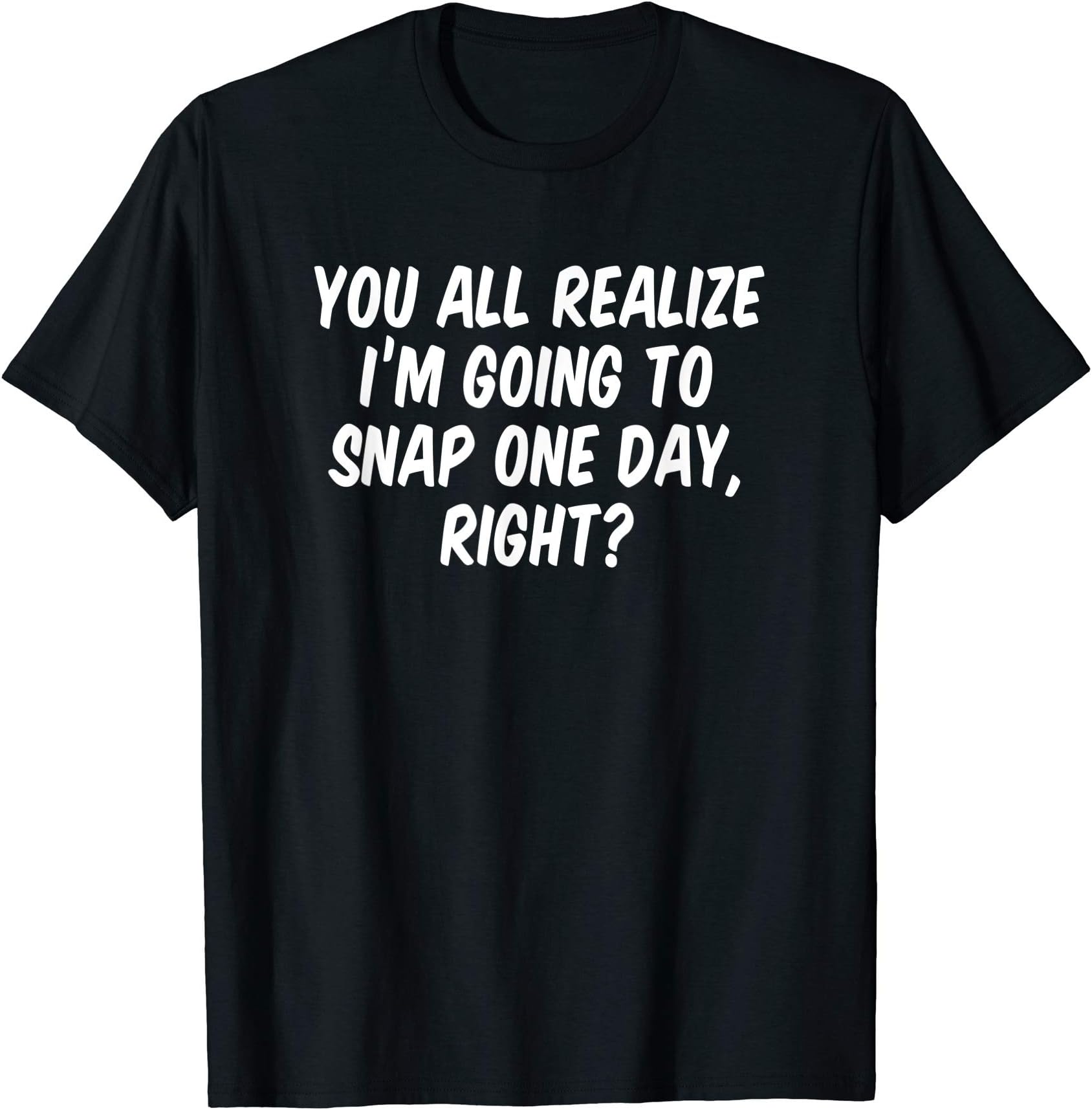 You All Realize I'm Going To Snap One Day Right?T-Shirt