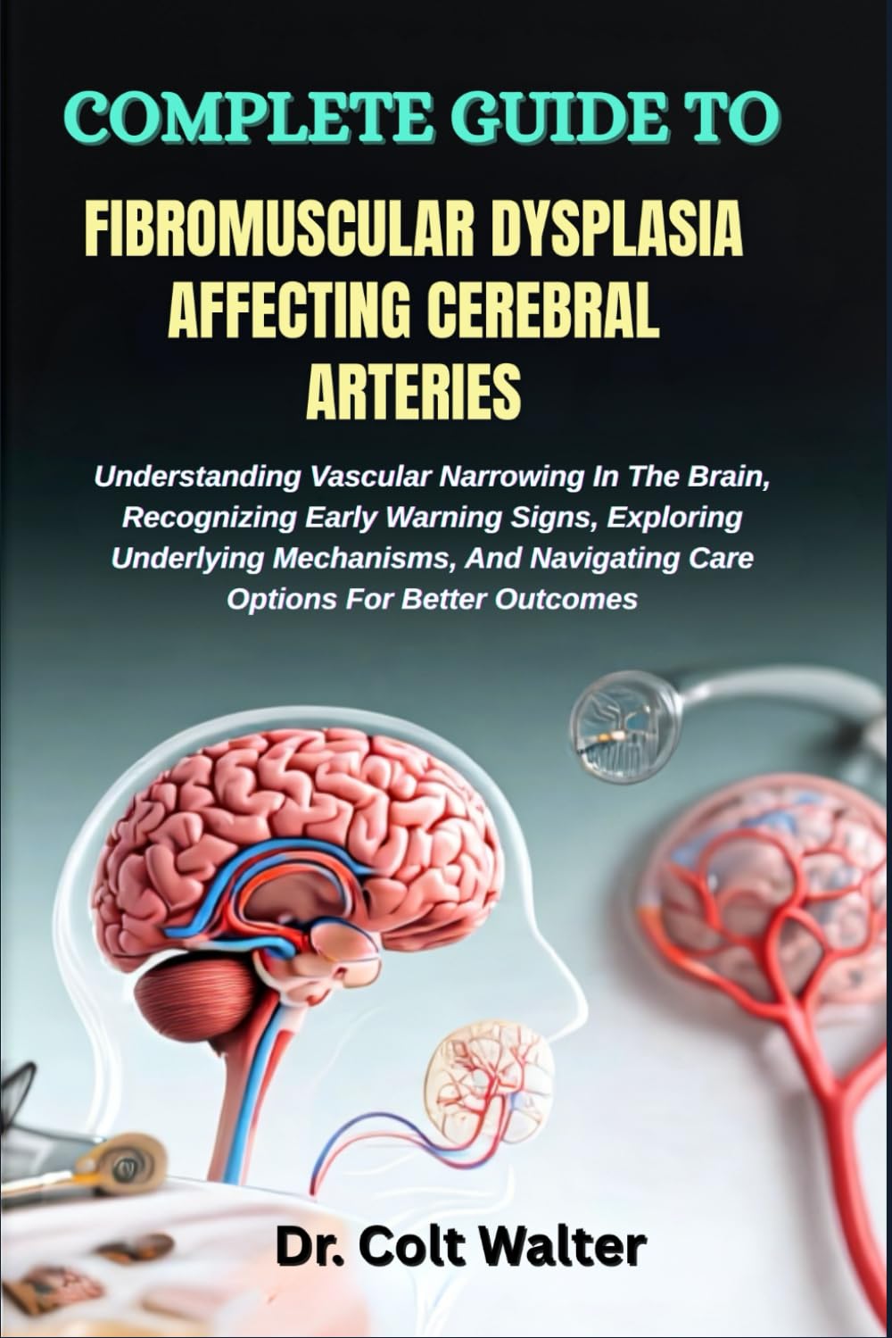 COMPLETE GUIDE TO FIBROMUSCULAR DYSPLASIA AFFECTING CEREBRAL ARTERIES: Understanding Vascular Narrowing In The Brain, Recognizing Early Warning Signs, ... Navigating Care Options For Better Outcomes