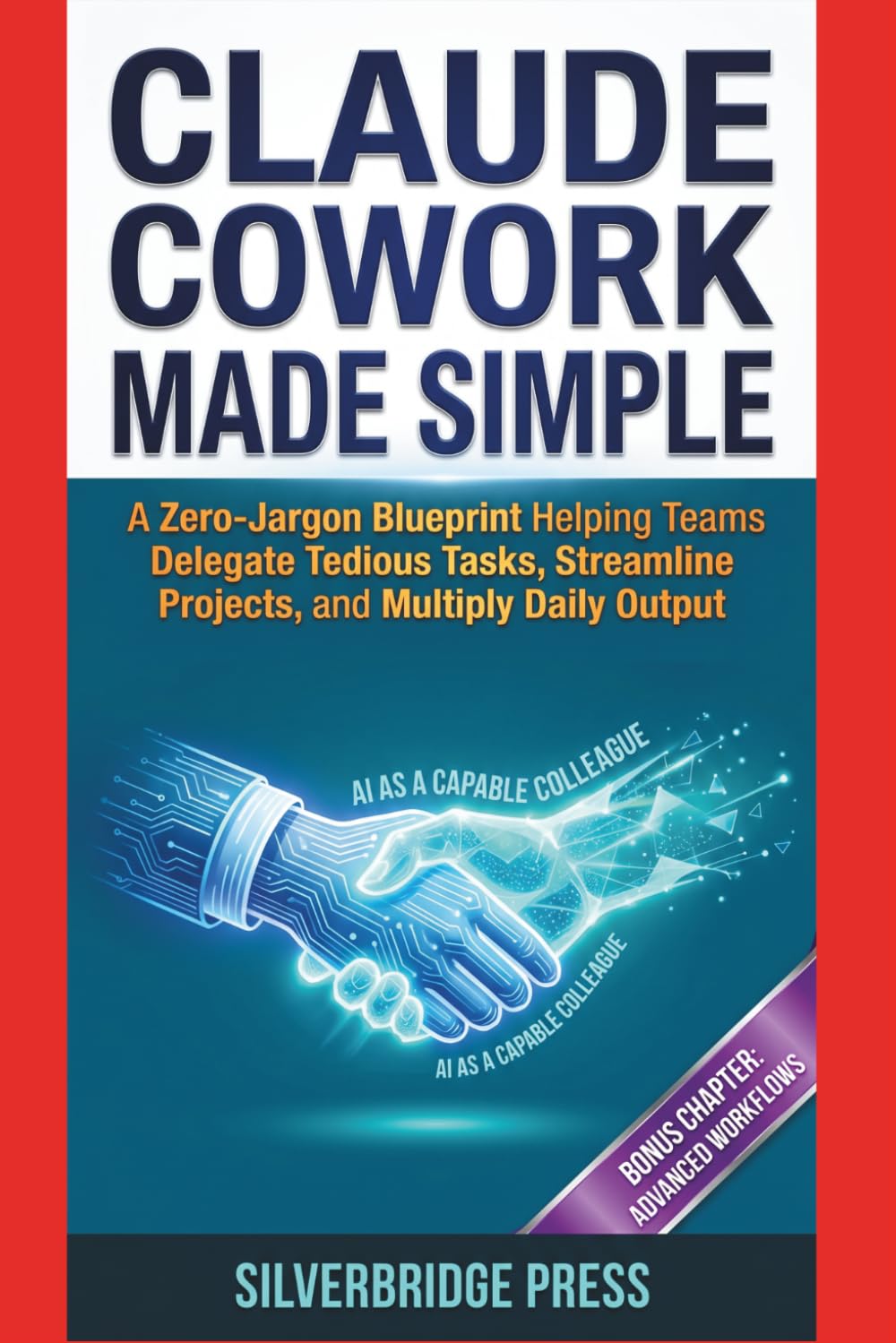Claude Cowork Made Simple: A Zero-Jargon Blueprint Helping Teams Delegate Tedious Tasks, Streamline Projects, and Multiply Daily Output (Jargon-Free Manuals)