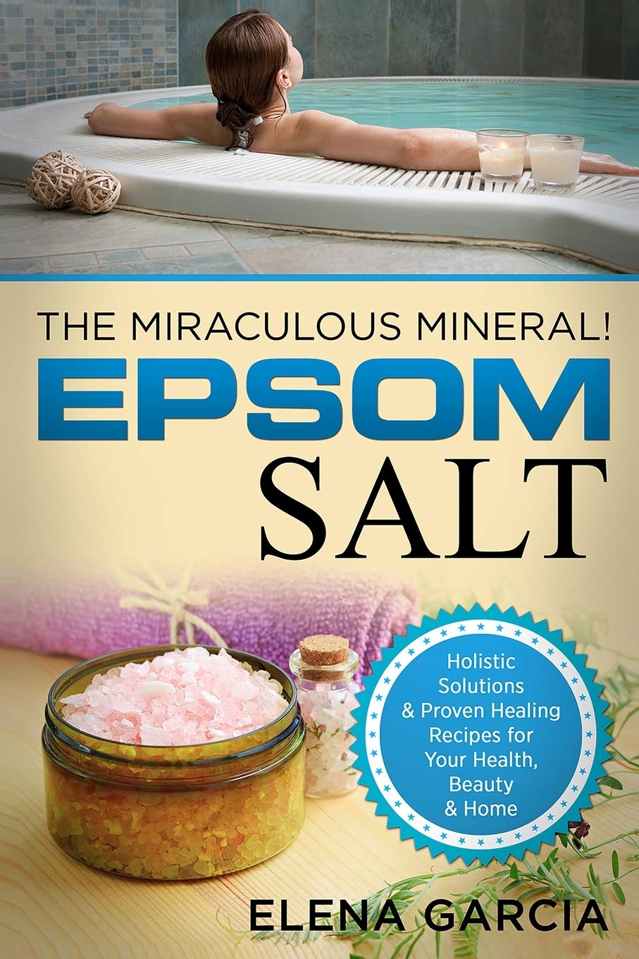 Epsom Salt: The Miraculous Mineral!: Holistic Solutions & Proven Healing Recipes for Health, Beauty & Home (Natural Remedies, Holistic Health)