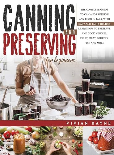 Canning and Preserving for Beginners: The Complete Guide to Can and Preserve any Food in Jars, with Easy and Tasty Recipes. Learn how to Preserve and Cook Veggies, Fruit, Meat, Poultry, Fish and More