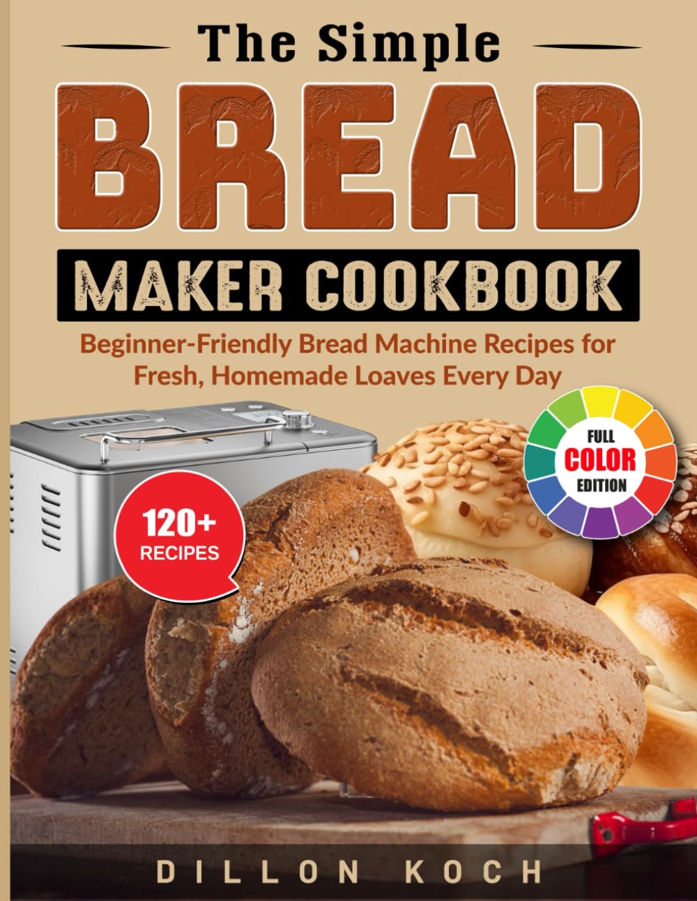 The Simple Bread Maker Cookbook: Beginner-Friendly Bread Machine Recipes for Fresh, Homemade Loaves Every Day