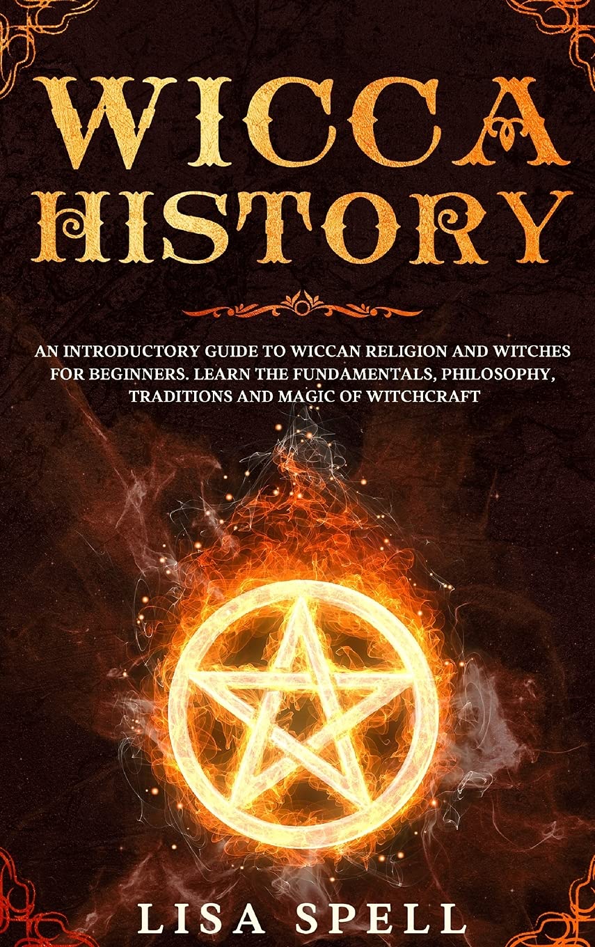 Wicca History: An Introductory Guide to Wiccan Religion and Witches for Beginners. Learn The Fundamentals, Philosophy, Traditions and Magic of Witchcraft