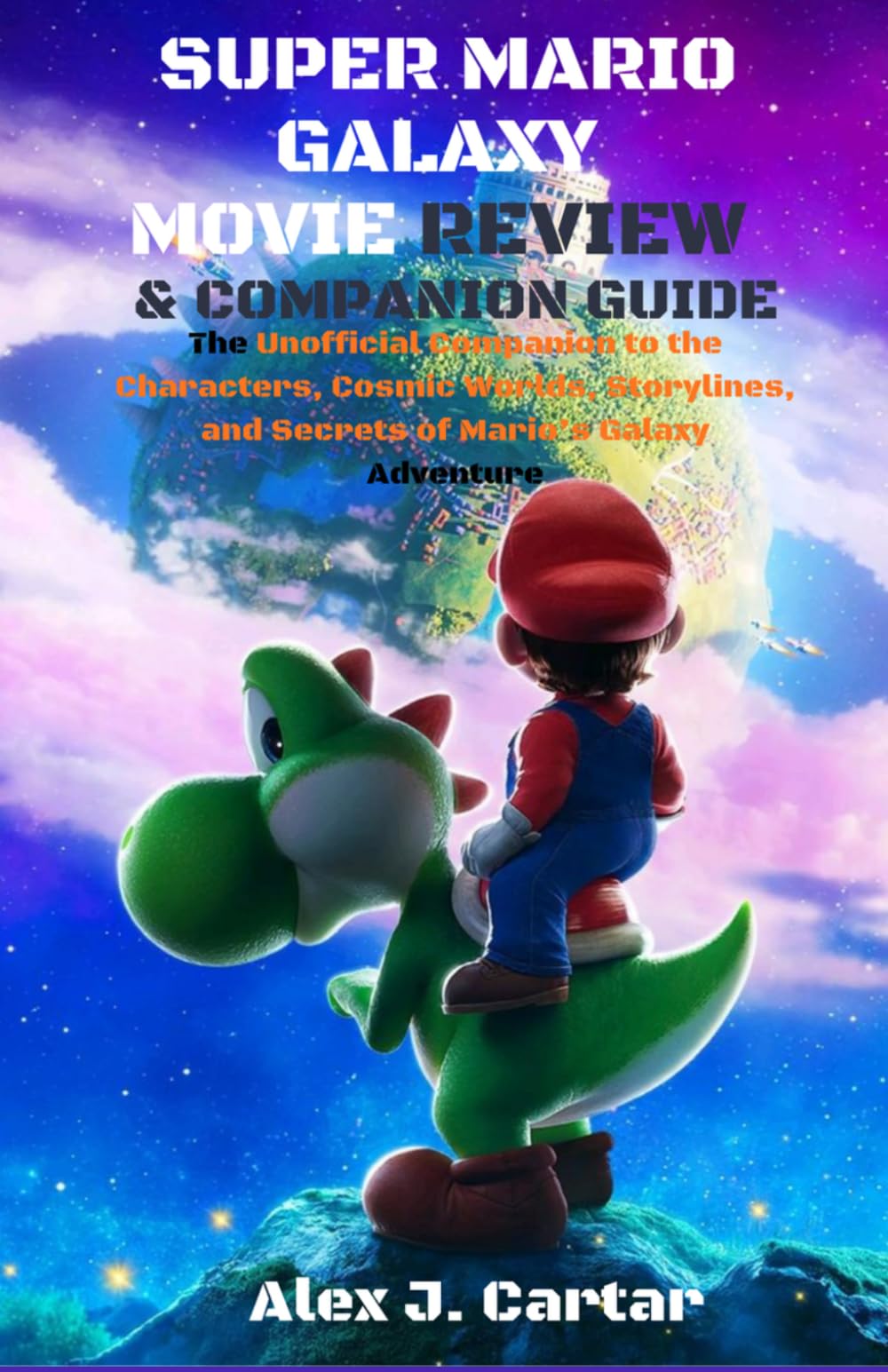SUPER MARIO GALAZY MOVIE REVIEW & COMPANION GUIDE: The Unofficial Companion to the Characters, Cosmic Worlds, Storylines, and Secrets of Mario’s Galaxy Adventure