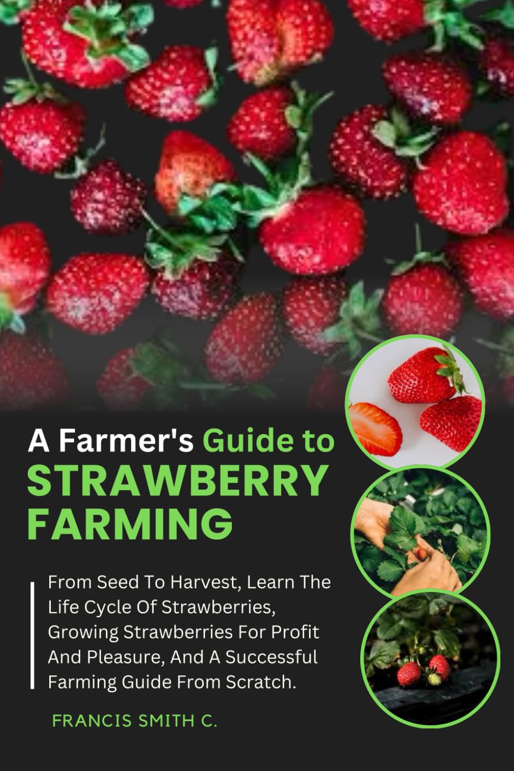 A Farmer's Guide To Strawberry Farming: From Seed To Harvest, Learn The Life Cycle Of Strawberries, Growing Strawberries For Profit And Pleasure, And