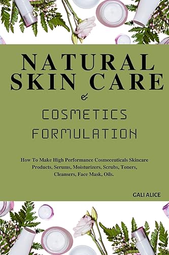 NATURAL SKINCARE AND COSMETICS FORMULATION : How To Make High Performance Cosmeceuticals Skincare Products, Serums, Moisturizers, Scrubs, Toners, Cleansers, ... Mask, Oils. (NATURAL SKINCARE FORMULATION)