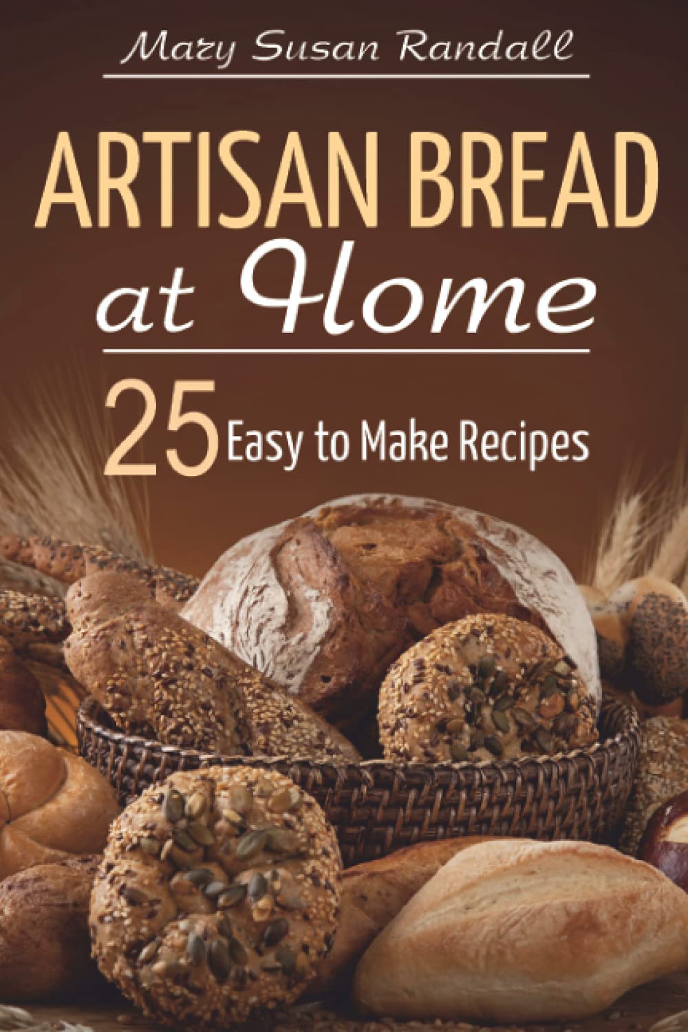 Artisan Bread at Home: 25 Easy to Make Recipes (Healthy Cooking at Home)