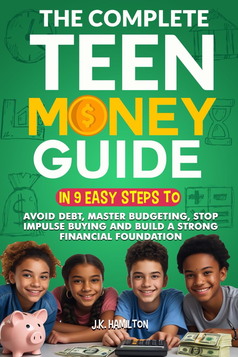 The Complete Teen Money Guide: In 9 Easy Tips to Avoid Debt, Master Budgeting, Stop Impulse Buying and Build A Strong Financial Foundation