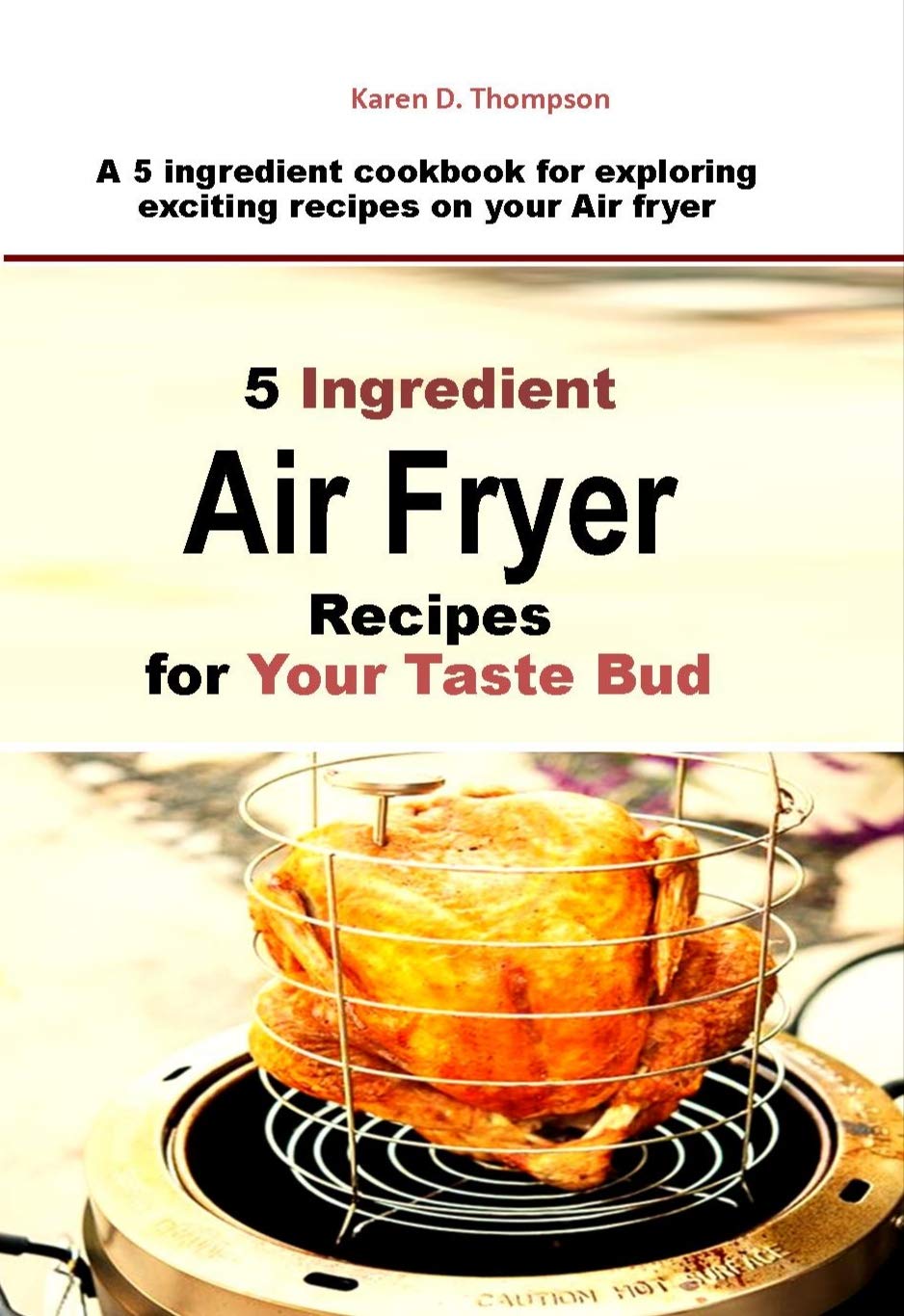 5 Ingredient Air Fryer Recipes for Your Taste Bud: A 5 ingredient cookbook for exploring exciting recipes on your Air fryer