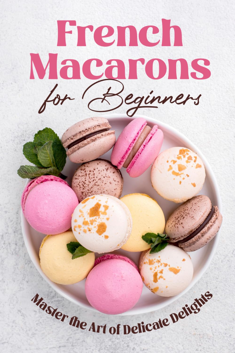 French Macarons for Beginners: Master the Art of Delicate Delights: Macaron Baking Cookbook