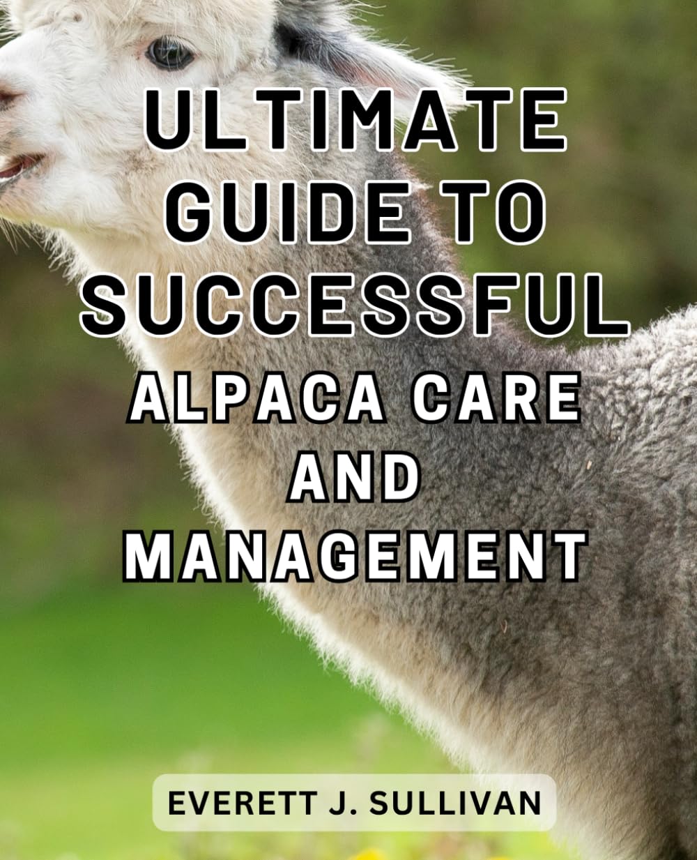 Ultimate Guide to Successful Alpaca Care and Management: A Comprehensive Handbook to-Mastering Alpaca-Husbandry and-Achieving Optimal Care-and-Profits