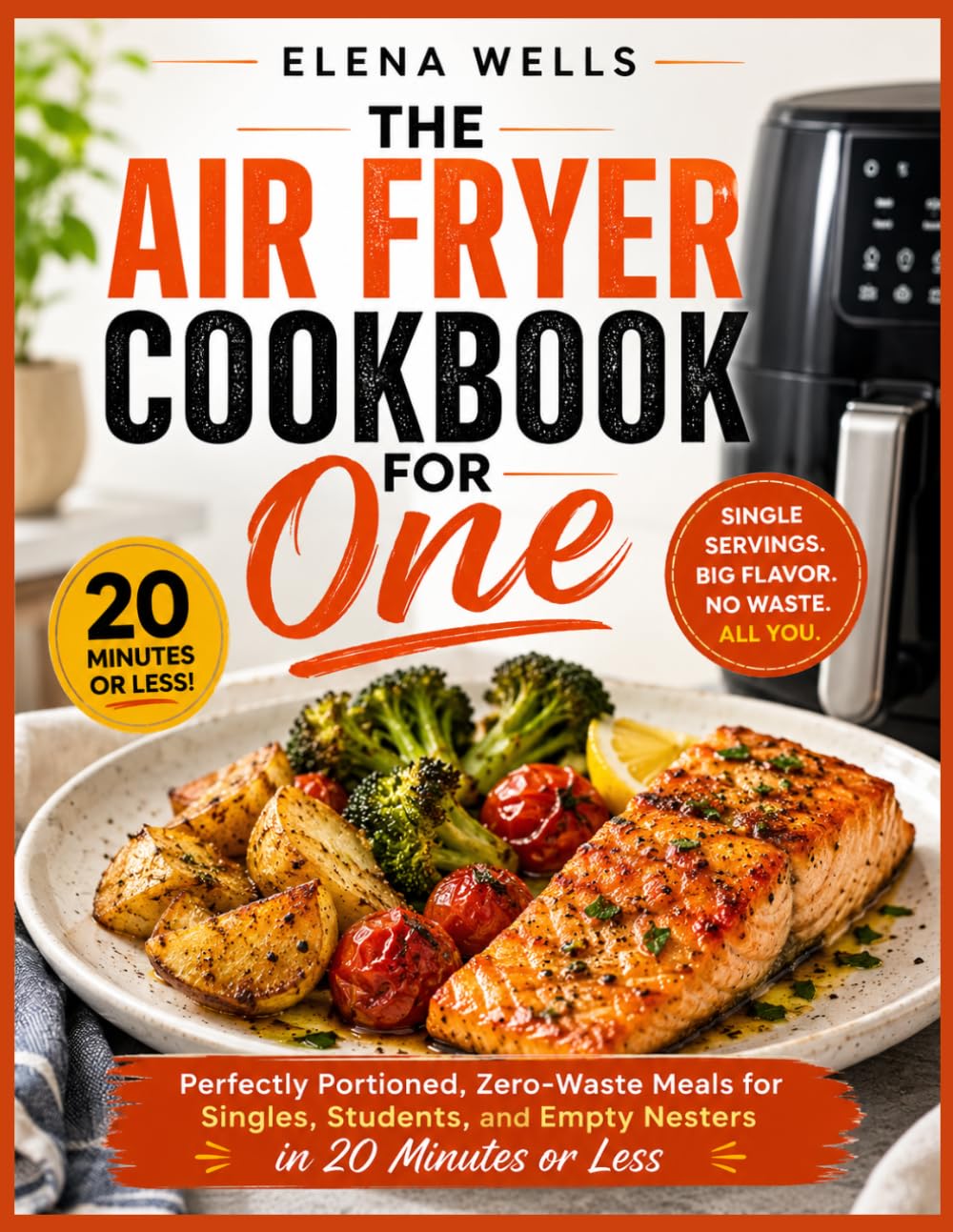 THE AIR FRYER COOKBOOK FOR ONE: Perfectly Portioned, Zero-Waste Meals for Singles, Students, and Empty Nesters in 20 Minutes or Less
