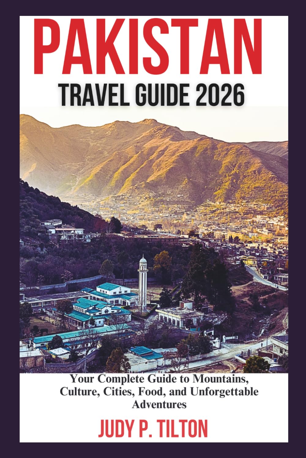 PAKISTAN TRAVEL GUIDE 2026: Your Complete Guide to Mountains, Culture, Cities, Food, and Unforgettable Adventures