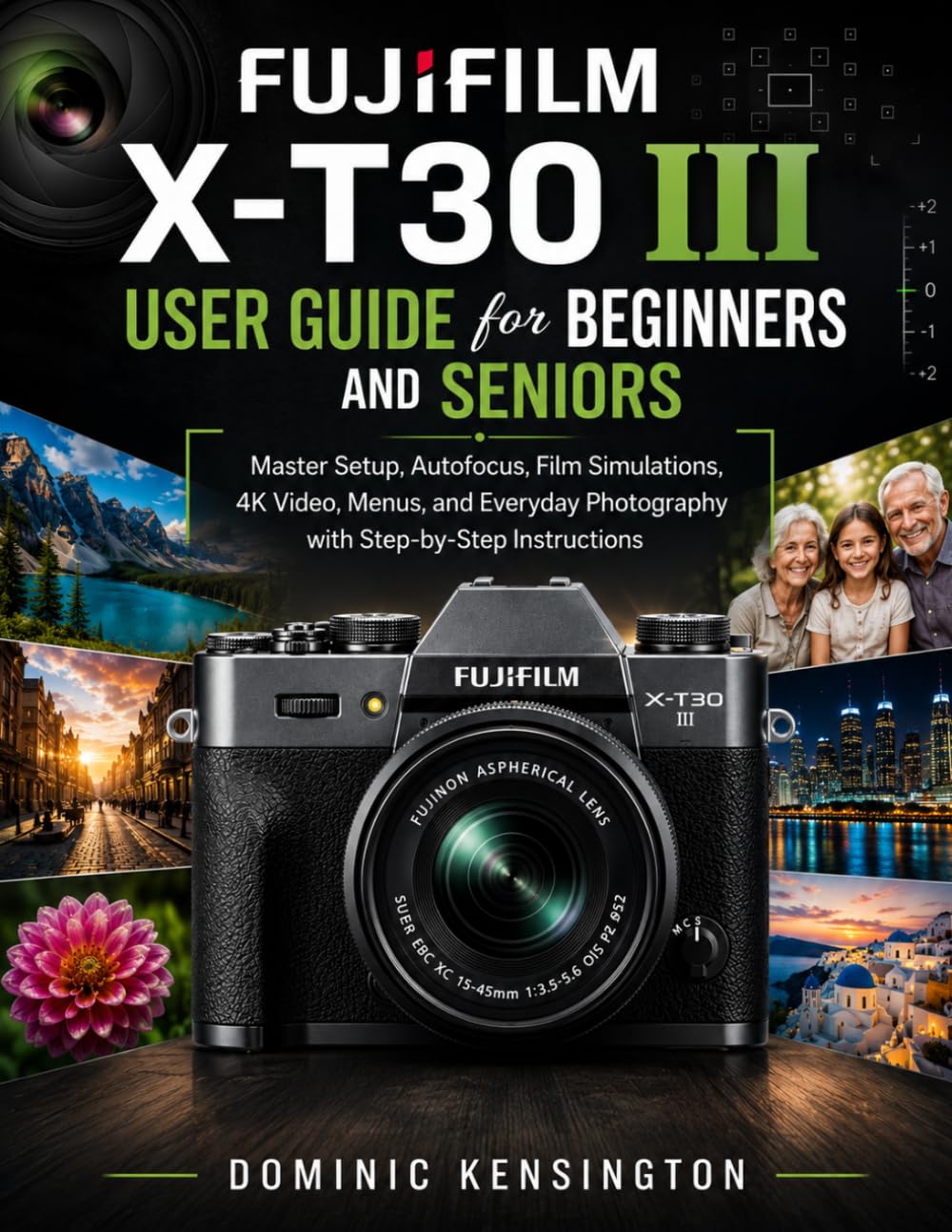 FUJIFILM X-T30 III User Guide for Beginners And Seniors: Master Setup, Autofocus, Film Simulations, 4K Video, Menus, and Everyday Photography with Step-by-Step Instructions