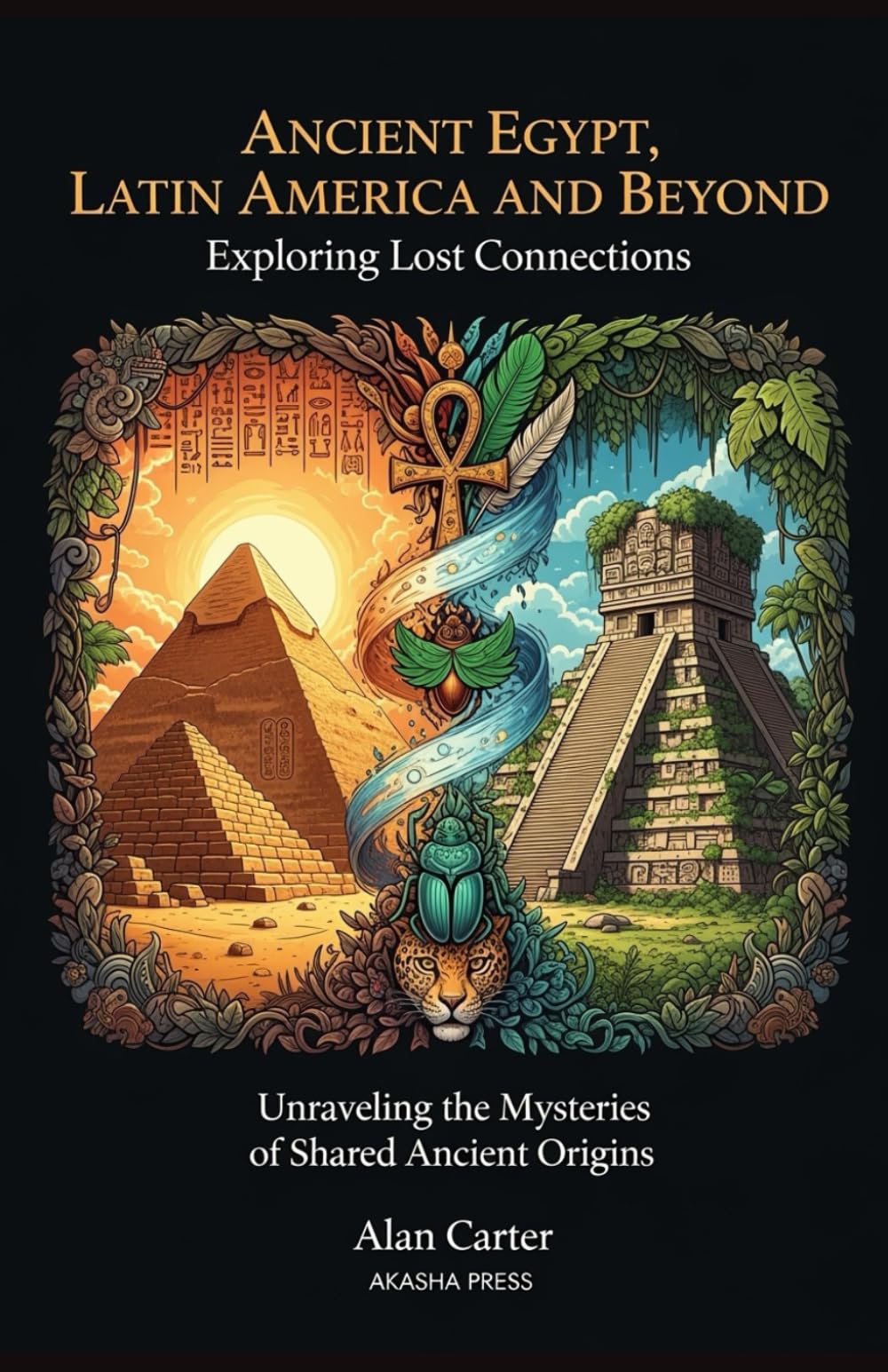Ancient Egypt, Latin America, and Beyond: Exploring Lost Connections: Unraveling the Mysteries of Shared Ancient Origins (Ancient Mysteries Unveiled)