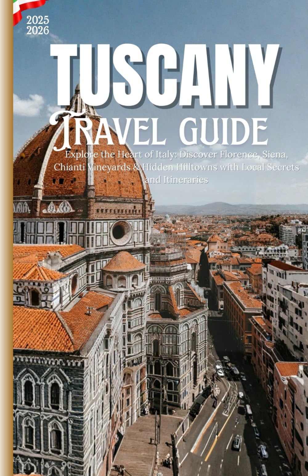 TUSCANY: Explore the Heart of Italy: Discover Florence, Siena, Chianti Vineyards & Hidden Hilltowns with Local Secrets and Itineraries