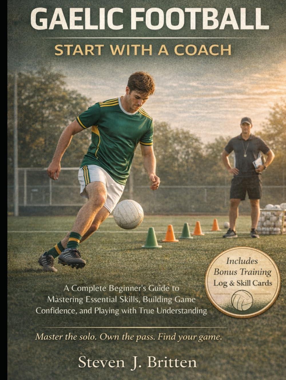 GAELIC FOOTBALL START WITH A COACH: A Complete Beginner's Guide to Mastering Essential Skills, Building Game Confidence, and Playing with True Understanding