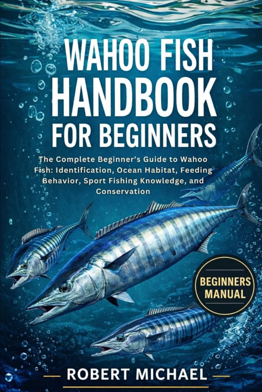 WAHOO FISH HANDBOOK FOR BEGINNERS: The Complete Beginner’s Guide to Wahoo Fish: Identification, Ocean Habitat, Feeding Behavior, Sport Fishing Knowledge, and Conservation