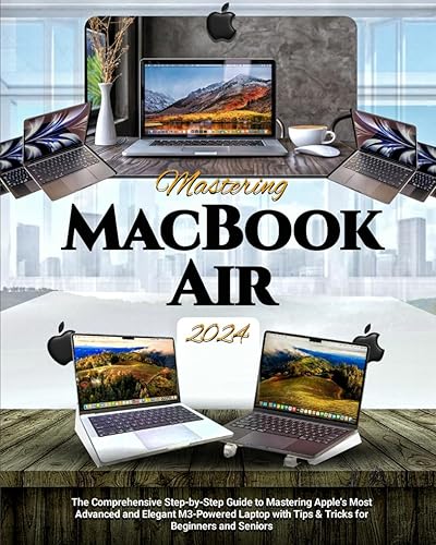 Mastering MacBook Air 2024: The Comprehensive Step-by-Step Guide to Mastering Apple's Most Advanced and Elegant M3-Powered Laptop with Tips &amp; Tricks for Beginners and Seniors